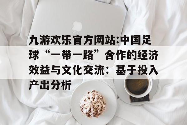 包含九游欢乐官方网站:中国足球“一带一路”合作的经济效益与文化交流：基于投入产出分析的词条