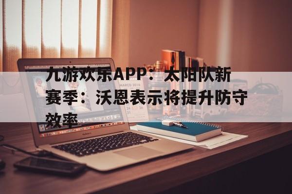 九游欢乐APP：太阳队新赛季：沃恩表示将提升防守效率的简单介绍