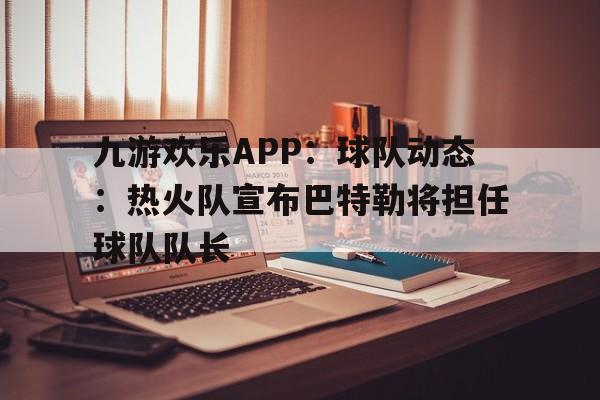 九游欢乐APP：球队动态：热火队宣布巴特勒将担任球队队长的简单介绍