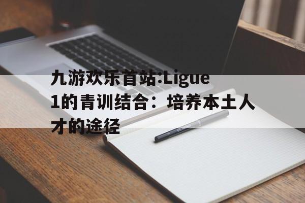 九游欢乐首站:Ligue1的青训结合：培养本土人才的途径的简单介绍
