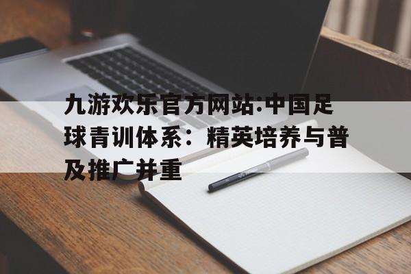 九游欢乐官方网站:中国足球青训体系：精英培养与普及推广并重的简单介绍