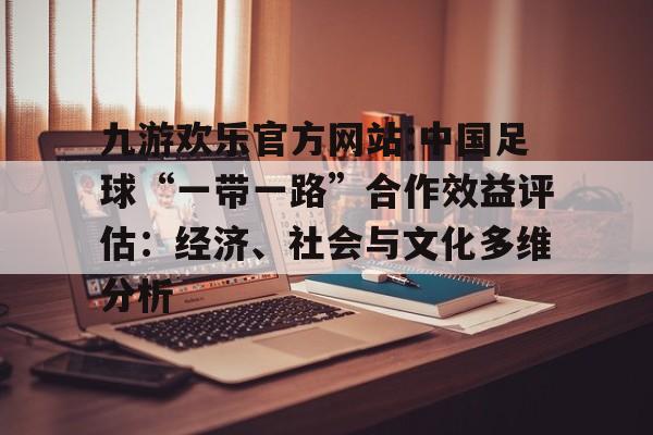 包含九游欢乐官方网站:中国足球“一带一路”合作效益评估：经济、社会与文化多维分析的词条