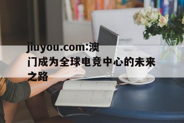 jiuyou.com:澳门成为全球电竞中心的未来之路