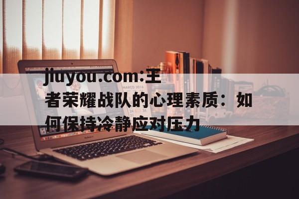 jiuyou.com:王者荣耀战队的心理素质：如何保持冷静应对压力