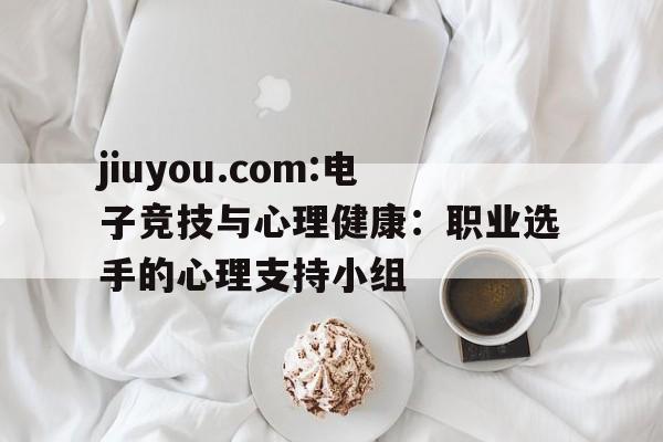 jiuyou.com:电子竞技与心理健康：职业选手的心理支持小组