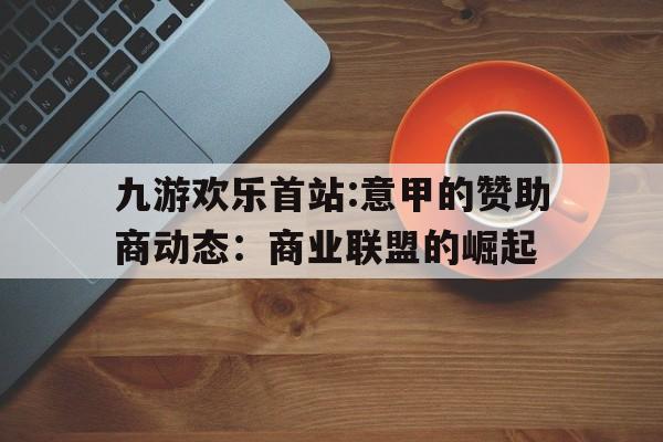 关于九游欢乐首站:意甲的赞助商动态：商业联盟的崛起的信息