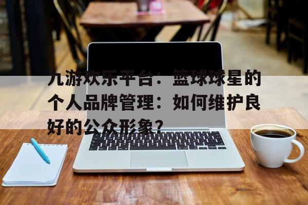 关于九游欢乐平台：篮球球星的个人品牌管理：如何维护良好的公众形象？的信息