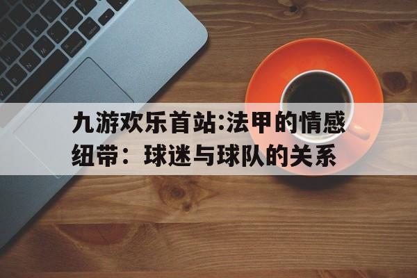 九游欢乐首站:法甲的情感纽带：球迷与球队的关系的简单介绍
