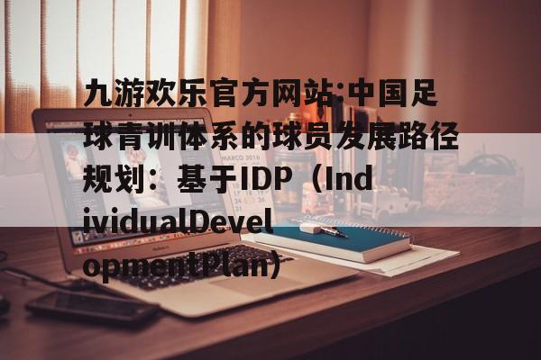 包含九游欢乐官方网站:中国足球青训体系的球员发展路径规划：基于IDP（IndividualDevelopmentPlan）的词条