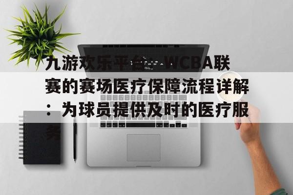 包含九游欢乐平台：WCBA联赛的赛场医疗保障流程详解：为球员提供及时的医疗服务的词条