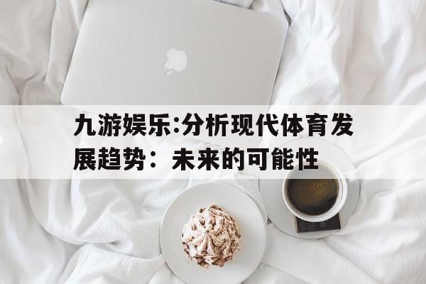 九游娱乐:分析现代体育发展趋势：未来的可能性的简单介绍