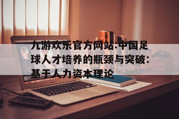 九游欢乐官方网站:中国足球人才培养的瓶颈与突破：基于人力资本理论的简单介绍