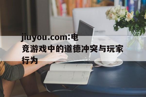 jiuyou.com:电竞游戏中的道德冲突与玩家行为的简单介绍