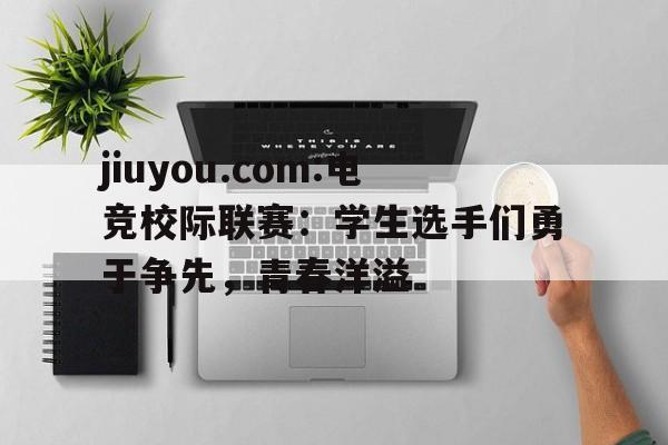 关于jiuyou.com:电竞校际联赛：学生选手们勇于争先，青春洋溢的信息