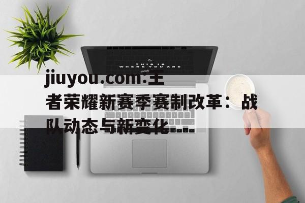 jiuyou.com:王者荣耀新赛季赛制改革：战队动态与新变化