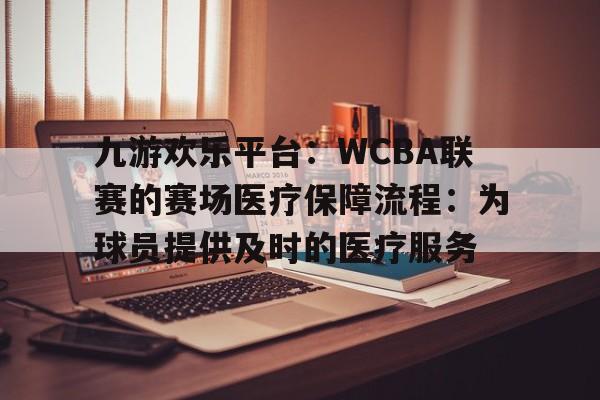 关于九游欢乐平台：WCBA联赛的赛场医疗保障流程：为球员提供及时的医疗服务的信息