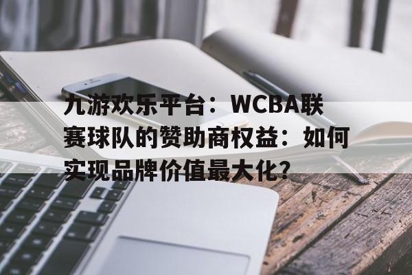 九游欢乐平台：WCBA联赛球队的赞助商权益：如何实现品牌价值最大化？的简单介绍