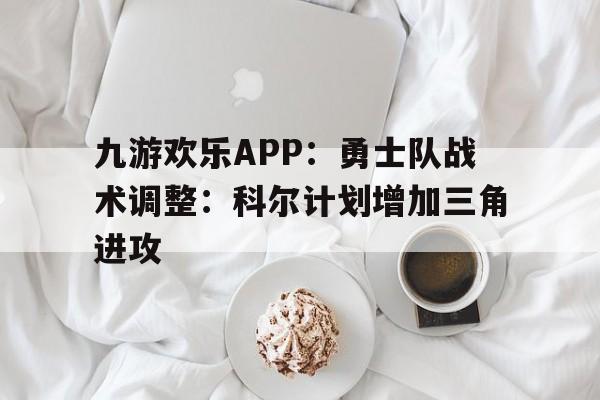 包含九游欢乐APP：勇士队战术调整：科尔计划增加三角进攻的词条