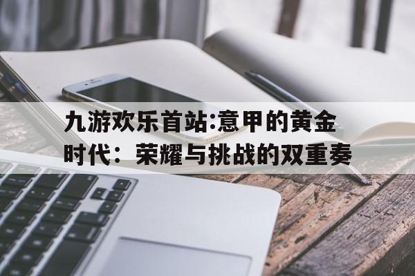 九游欢乐首站:意甲的黄金时代：荣耀与挑战的双重奏
