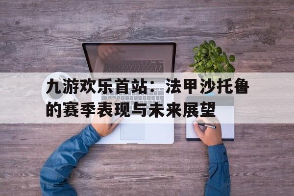关于九游欢乐首站：法甲沙托鲁的赛季表现与未来展望的信息