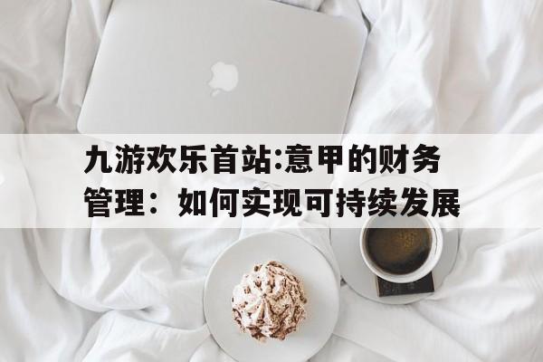 关于九游欢乐首站:意甲的财务管理：如何实现可持续发展的信息